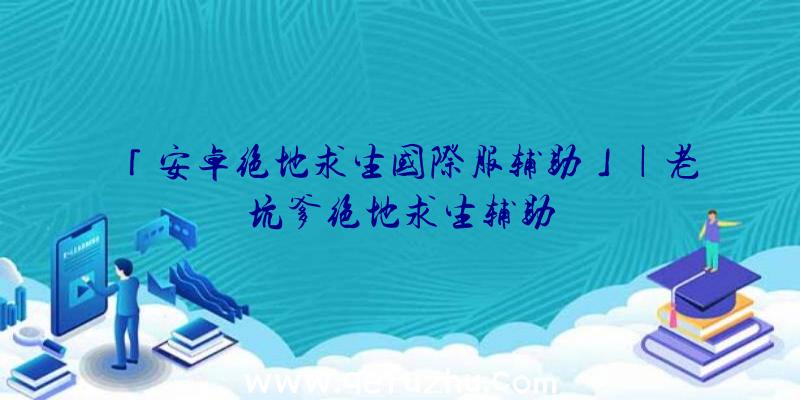 「安卓绝地求生国际服辅助」|老坑爹绝地求生辅助